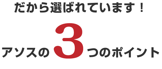 だから選ばれています!アソスの3つのポイント