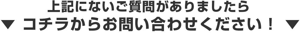 上記にないご質問がありましたらコチラからお問い合わせください